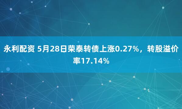 永利配资 5月28日荣泰转债上涨0.27%，转股溢价率17.14%
