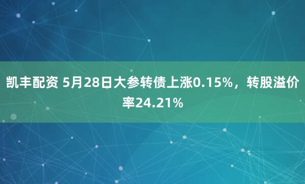 凯丰配资 5月28日大参转债上涨0.15%，转股溢价率24.21%
