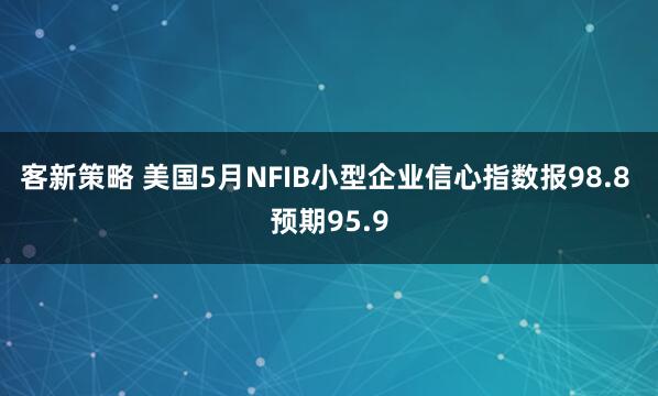 客新策略 美国5月NFIB小型企业信心指数报98.8 预期95.9
