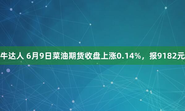 牛达人 6月9日菜油期货收盘上涨0.14%，报9182元
