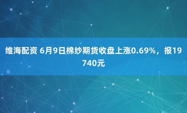 维海配资 6月9日棉纱期货收盘上涨0.69%，报19740元