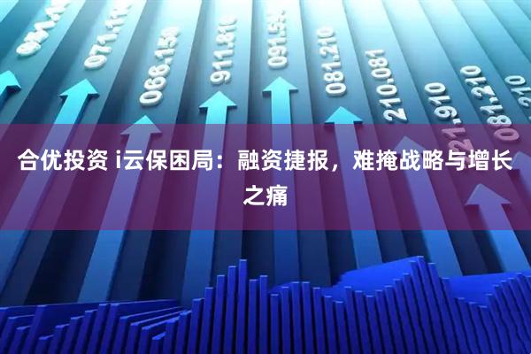 合优投资 i云保困局：融资捷报，难掩战略与增长之痛