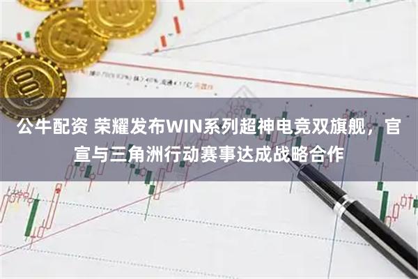 公牛配资 荣耀发布WIN系列超神电竞双旗舰，官宣与三角洲行动赛事达成战略合作