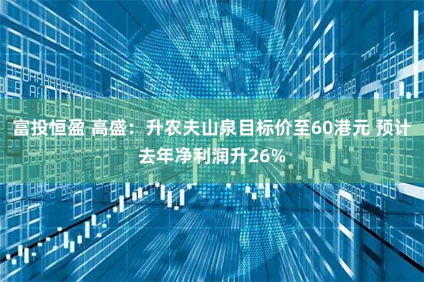 富投恒盈 高盛：升农夫山泉目标价至60港元 预计去年净利润升26%