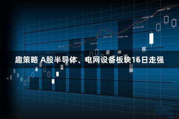 趣策略 A股半导体、电网设备板块16日走强