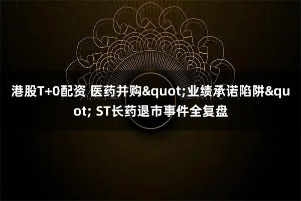 港股T+0配资 医药并购"业绩承诺陷阱" ST长药退市事件全复盘