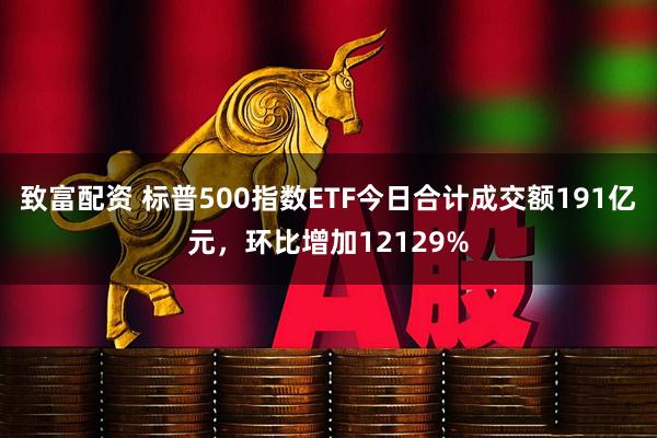 致富配资 标普500指数ETF今日合计成交额191亿元，环比增加12129%