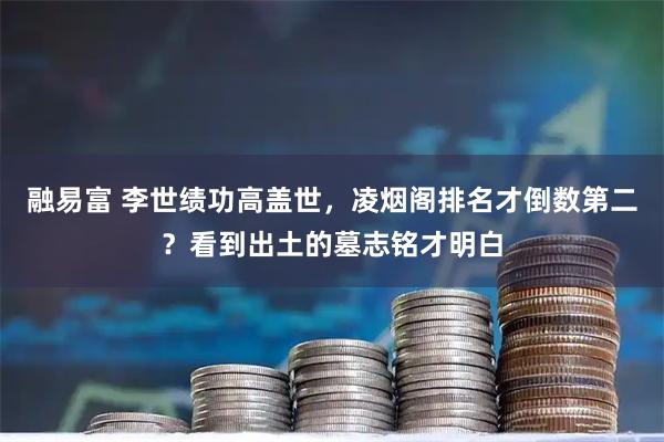 融易富 李世绩功高盖世，凌烟阁排名才倒数第二？看到出土的墓志铭才明白