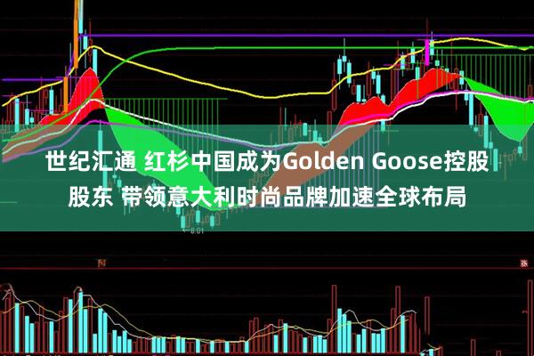 世纪汇通 红杉中国成为Golden Goose控股股东 带领意大利时尚品牌加速全球布局
