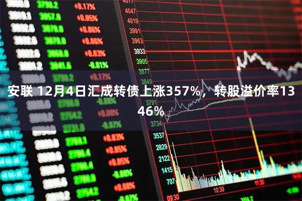 安联 12月4日汇成转债上涨357%，转股溢价率1346%