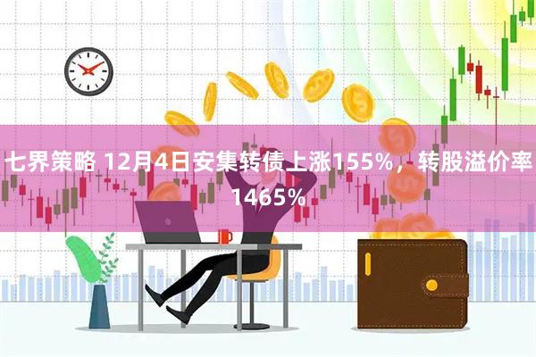 七界策略 12月4日安集转债上涨155%，转股溢价率1465%