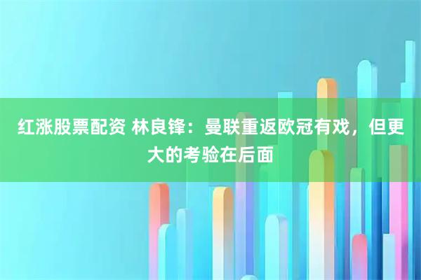 红涨股票配资 林良锋：曼联重返欧冠有戏，但更大的考验在后面