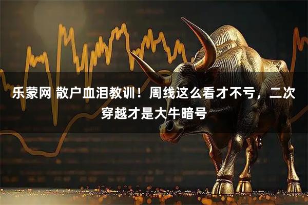乐蒙网 散户血泪教训！周线这么看才不亏，二次穿越才是大牛暗号