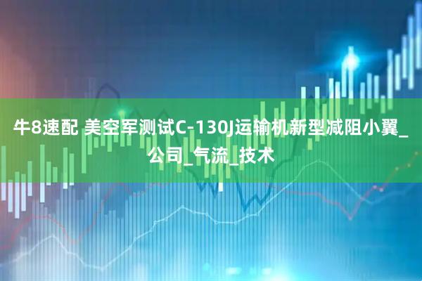 牛8速配 美空军测试C-130J运输机新型减阻小翼_公司_气流_技术