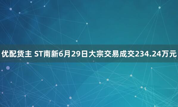 优配货主 ST南新6月29日大宗交易成交234.24万元