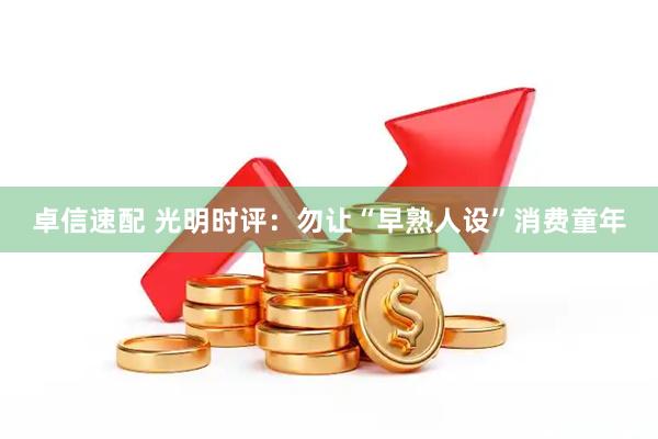 卓信速配 光明时评：勿让“早熟人设”消费童年
